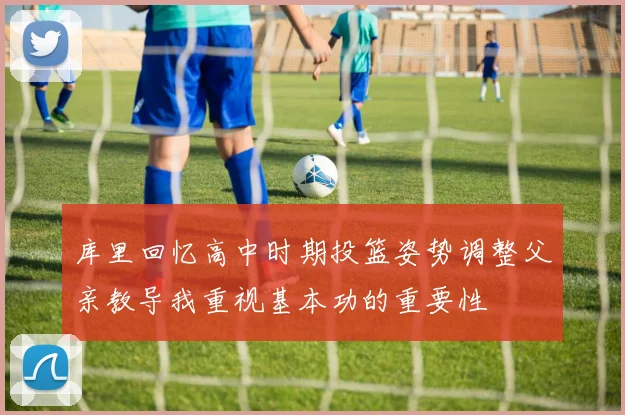 库里回忆高中时期投篮姿势调整父亲教导我重视基本功的重要性
