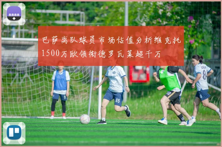 巴萨离队球员市场估值分析维克托1500万欧领衔德罗瓦莱超千万