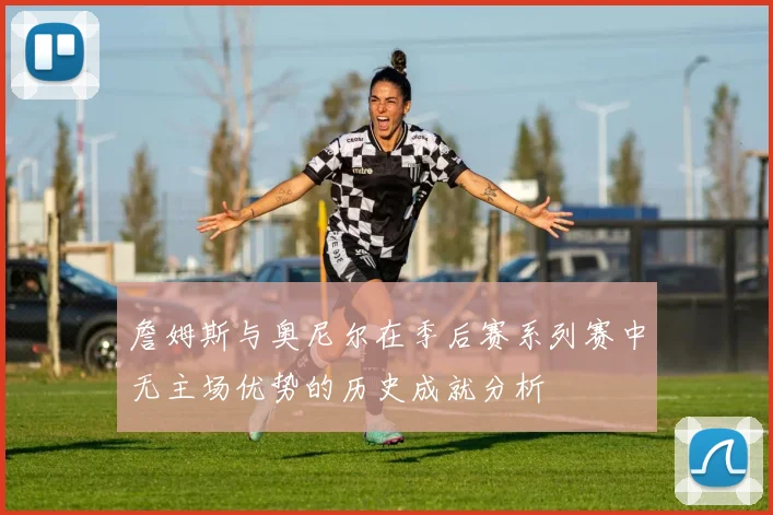 詹姆斯与奥尼尔在季后赛系列赛中无主场优势的历史成就分析