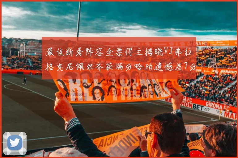 最佳新秀阵容全票得主揭晓VJ弗拉格克尼佩尔齐获满分哈珀遗憾差7分