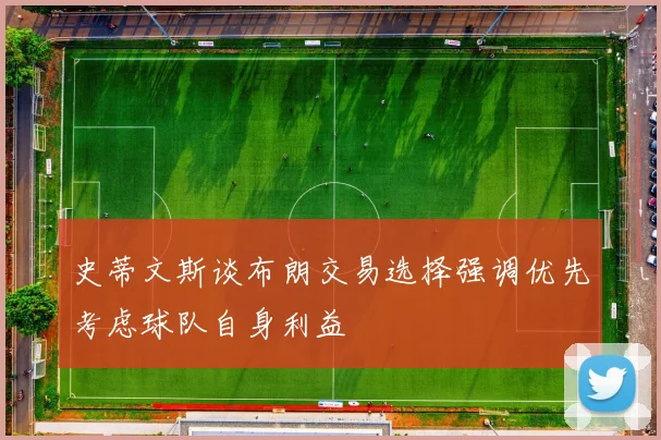 史蒂文斯谈布朗交易选择强调优先考虑球队自身利益