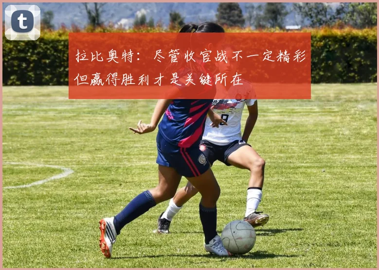 拉比奥特：尽管收官战不一定精彩但赢得胜利才是关键所在