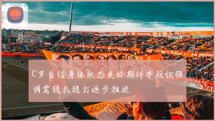 C罗自信身体状态良好期待夺冠但强调需稳扎稳打逐步推进