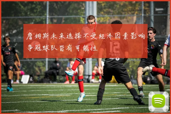 詹姆斯未来选择不受经济因素影响争冠球队皆有可能性