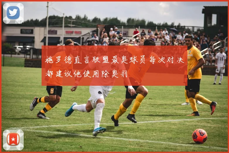 施罗德直言联盟最臭球员每次对决都建议他使用除臭剂