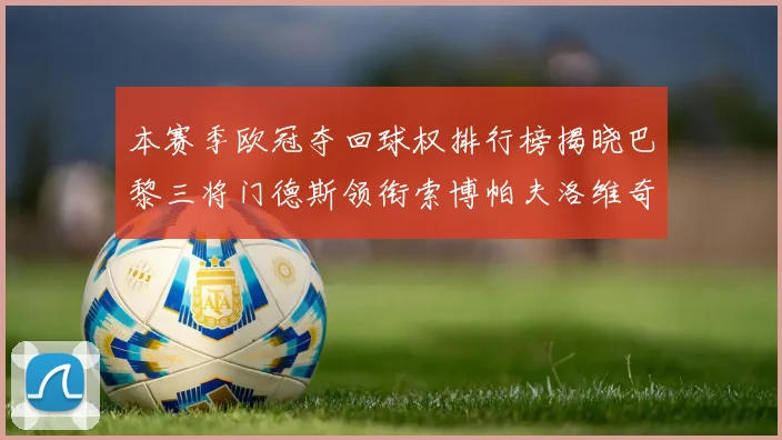 本赛季欧冠夺回球权排行榜揭晓巴黎三将门德斯领衔索博帕夫洛维奇紧随其后