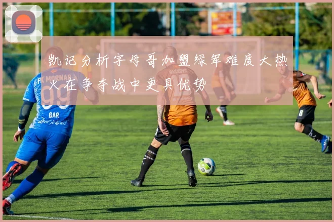 凯记分析字母哥加盟绿军难度大热火在争夺战中更具优势