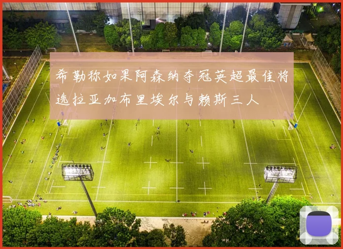希勒称如果阿森纳夺冠英超最佳将选拉亚加布里埃尔与赖斯三人