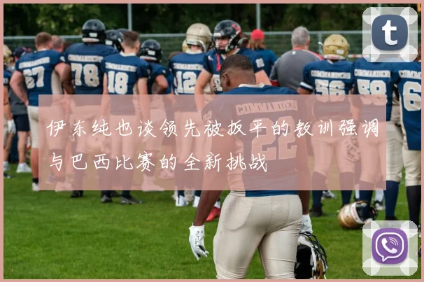 伊东纯也谈领先被扳平的教训强调与巴西比赛的全新挑战