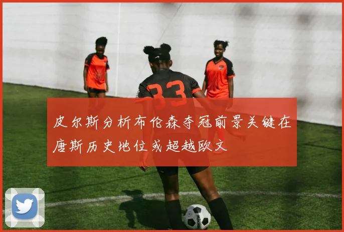皮尔斯分析布伦森夺冠前景关键在唐斯历史地位或超越欧文