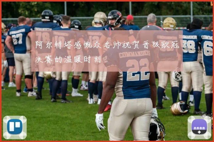 阿尔特塔感慨众名帅祝贺晋级欧冠决赛的温暖时刻