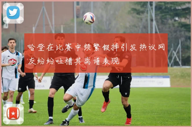 哈登在比赛中频繁假摔引发热议网友纷纷吐槽其离谱表现