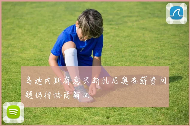 乌迪内斯有意买断扎尼奥洛薪资问题仍待协商解决