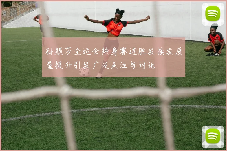 孙颖莎全运会热身赛连胜发接发质量提升引发广泛关注与讨论
