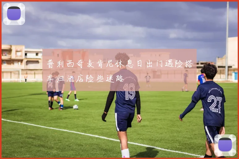 普利西奇麦肯尼休息日出门遇险搭车归酒店险些迷路